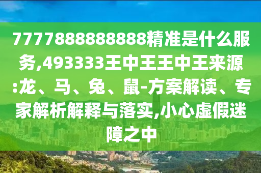 7777888888888精準(zhǔn)是什么服務(wù),493333王中王王中王來源:龍、馬、兔、鼠-方案解讀、專家解析解釋與落實(shí),小心虛假迷障之中