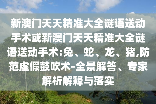 新澳門天天精準(zhǔn)大全謎語送動(dòng)手術(shù)或新澳門天天精準(zhǔn)大全謎語送動(dòng)手術(shù):兔、蛇、龍、豬,防范虛假鼓吹術(shù)-全景解答、專家解析解釋與落實(shí)