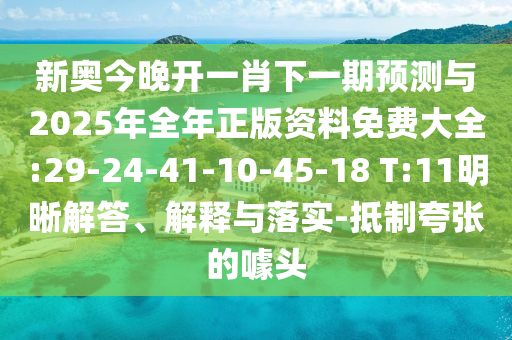 新奧今晚開(kāi)一肖下一期預(yù)測(cè)與2025年全年正版資料免費(fèi)大全:29-24-41-10-45-18 T:11明晰解答、解釋與落實(shí)-抵制夸張的噱頭