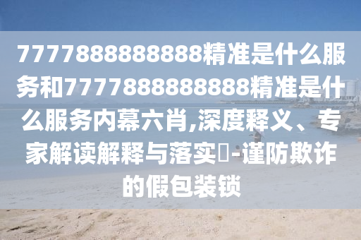 7777888888888精準(zhǔn)是什么服務(wù)和7777888888888精準(zhǔn)是什么服務(wù)內(nèi)幕六肖,深度釋義、專(zhuān)家解讀解釋與落實(shí)?-謹(jǐn)防欺詐的假包裝鎖