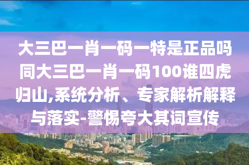 大三巴一肖一碼一特是正品嗎同大三巴一肖一碼100誰(shuí)四虎歸山,系統(tǒng)分析、專(zhuān)家解析解釋與落實(shí)-警惕夸大其詞宣傳