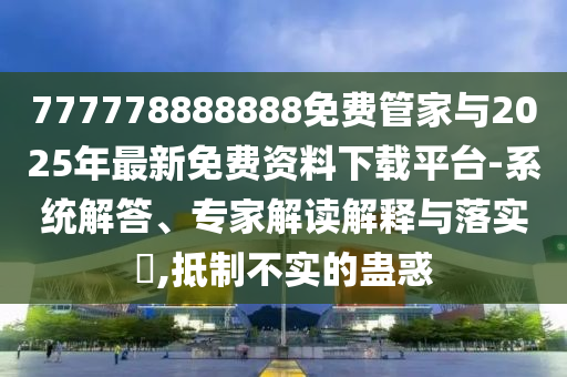 777778888888免費(fèi)管家與2025年最新免費(fèi)資料下載平臺(tái)-系統(tǒng)解答、專(zhuān)家解讀解釋與落實(shí)?,抵制不實(shí)的蠱惑