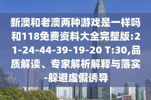 新澳和老澳兩種游戲是一樣嗎和118免費(fèi)資料大全完整版:21-24-44-39-19-20 T:30,品質(zhì)解讀、專(zhuān)家解析解釋與落實(shí)-躲避虛假誘導(dǎo)