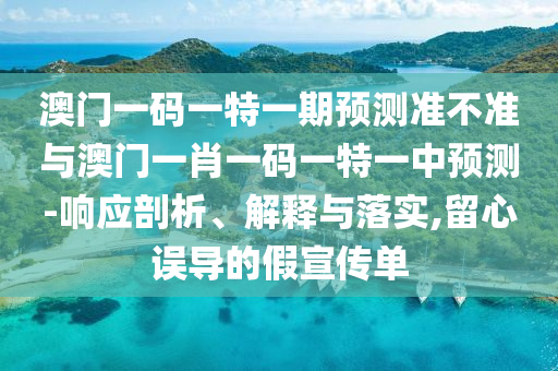 澳門一碼一特一期預測準不準與澳門一肖一碼一特一中預測-響應剖析、解釋與落實,留心誤導的假宣傳單