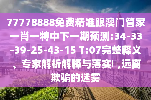 77778888免費精準跟澳門管家一肖一特中下一期預測:34-33-39-25-43-15 T:07完整釋義、專家解析解釋與落實?,遠離欺騙的迷霧