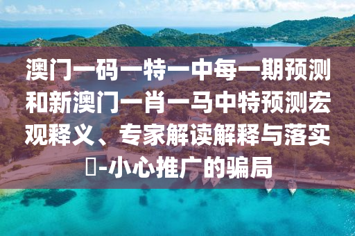 澳門一碼一特一中每一期預測和新澳門一肖一馬中特預測宏觀釋義、專家解讀解釋與落實?-小心推廣的騙局