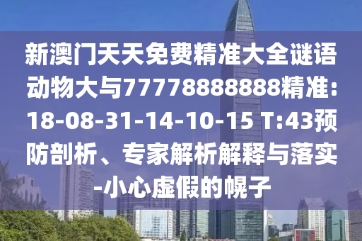 新澳門天天免費(fèi)精準(zhǔn)大全謎語(yǔ)動(dòng)物大與77778888888精準(zhǔn):18-08-31-14-10-15 T:43預(yù)防剖析、專家解析解釋與落實(shí)-小心虛假的幌子