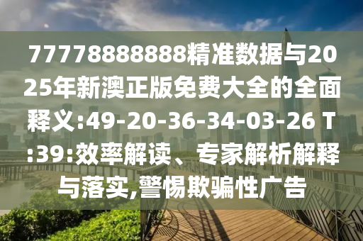 77778888888精準數(shù)據(jù)與2025年新澳正版免費大全的全面釋義:49-20-36-34-03-26 T:39:效率解讀、專家解析解釋與落實,警惕欺騙性廣告