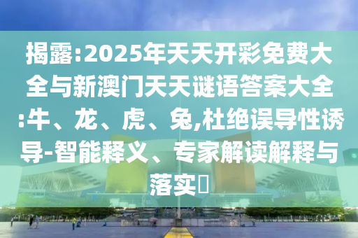 揭露:2025年天天開彩免費大全與新澳門天天謎語答案大全:牛、龍、虎、兔,杜絕誤導(dǎo)性誘導(dǎo)-智能釋義、專家解讀解釋與落實?