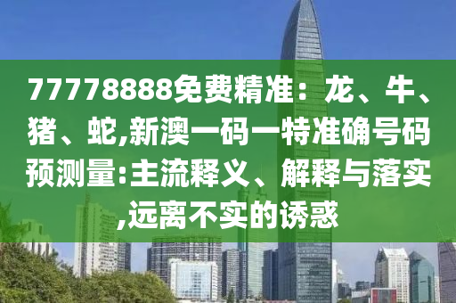 77778888免費(fèi)精準(zhǔn)：龍、牛、豬、蛇,新澳一碼一特準(zhǔn)確號碼預(yù)測量:主流釋義、解釋與落實(shí),遠(yuǎn)離不實(shí)的誘惑