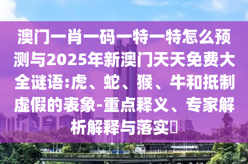 澳門一肖一碼一特一特怎么預(yù)測與2025年新澳門天天免費(fèi)大全謎語:虎、蛇、猴、牛和抵制虛假的表象-重點(diǎn)釋義、專家解析解釋與落實(shí)?