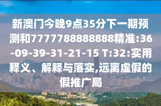新澳門今晚9點35分下一期預測和7777788888888精準:36-09-39-31-21-15 T:32:實用釋義、解釋與落實,遠離虛假的假推廣局