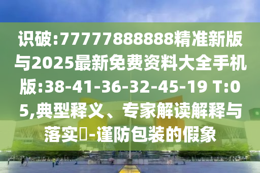 識破:77777888888精準新版與2025最新免費資料大全手機版:38-41-36-32-45-19 T:05,典型釋義、專家解讀解釋與落實?-謹防包裝的假象