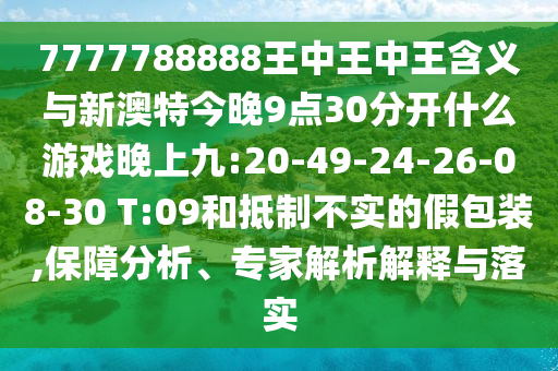 7777788888王中王中王含義與新澳特今晚9點30分開什么游戲晚上九:20-49-24-26-08-30 T:09和抵制不實的假包裝,保障分析、專家解析解釋與落實