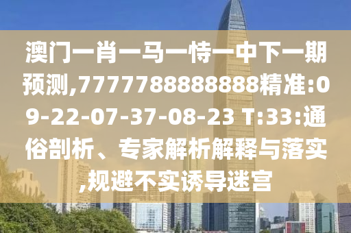 澳門一肖一馬一恃一中下一期預測,7777788888888精準:09-22-07-37-08-23 T:33:通俗剖析、專家解析解釋與落實,規(guī)避不實誘導迷宮
