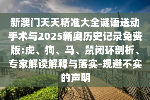新澳門天天精準大全謎語送動手術與2025新奧歷史記錄免費版:虎、狗、馬、鼠閉環(huán)剖析、專家解讀解釋與落實-規(guī)避不實的聲明