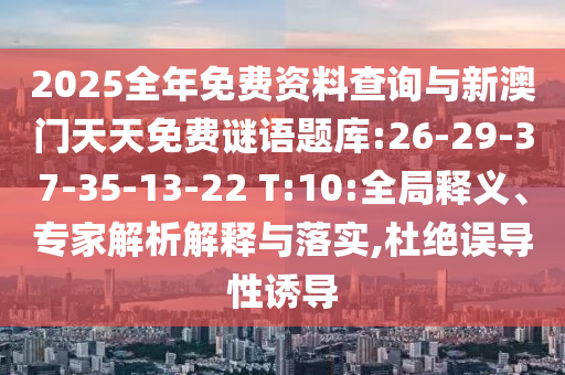 2025全年免費(fèi)資料查詢(xún)與新澳門(mén)天天免費(fèi)謎語(yǔ)題庫(kù):26-29-37-35-13-22 T:10:全局釋義、專(zhuān)家解析解釋與落實(shí),杜絕誤導(dǎo)性誘導(dǎo)