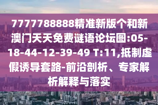7777788888精準(zhǔn)新版?zhèn)€和新澳門(mén)天天免費(fèi)謎語(yǔ)論壇圖:05-18-44-12-39-49 T:11,抵制虛假誘導(dǎo)套路-前沿剖析、專(zhuān)家解析解釋與落實(shí)