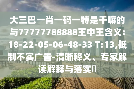 大三巴一肖一碼一特是干嘛的與77777788888王中王含義:18-22-05-06-48-33 T:13,抵制不實(shí)廣告-清晰釋義、專(zhuān)家解讀解釋與落實(shí)?