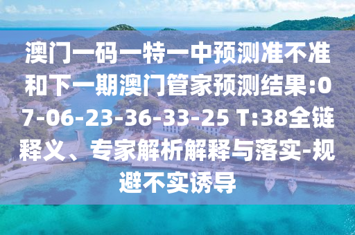 澳門(mén)一碼一特一中預(yù)測(cè)準(zhǔn)不準(zhǔn)和下一期澳門(mén)管家預(yù)測(cè)結(jié)果:07-06-23-36-33-25 T:38全鏈釋義、專(zhuān)家解析解釋與落實(shí)-規(guī)避不實(shí)誘導(dǎo)