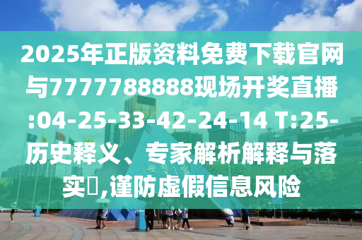 2025年正版資料免費(fèi)下載官網(wǎng)與7777788888現(xiàn)場開獎直播:04-25-33-42-24-14 T:25-歷史釋義、專家解析解釋與落實(shí)?,謹(jǐn)防虛假信息風(fēng)險(xiǎn)