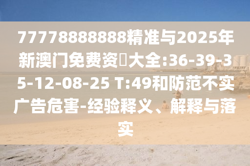 77778888888精準(zhǔn)與2025年新澳門免費(fèi)資枓大全:36-39-35-12-08-25 T:49和防范不實(shí)廣告危害-經(jīng)驗(yàn)釋義、解釋與落實(shí)