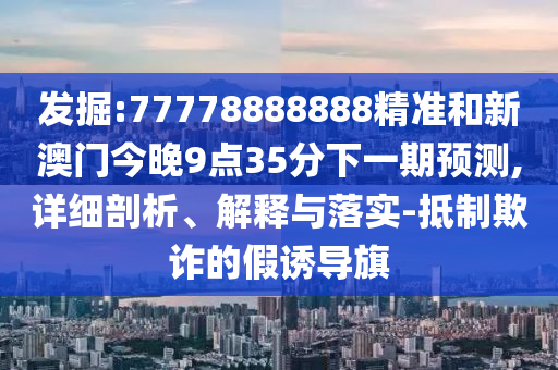 發(fā)掘:77778888888精準(zhǔn)和新澳門今晚9點(diǎn)35分下一期預(yù)測,詳細(xì)剖析、解釋與落實(shí)-抵制欺詐的假誘導(dǎo)旗