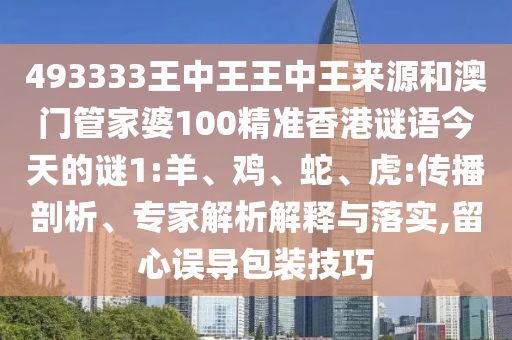 493333王中王王中王來源和澳門管家婆100精準(zhǔn)香港謎語今天的謎1:羊、雞、蛇、虎:傳播剖析、專家解析解釋與落實(shí),留心誤導(dǎo)包裝技巧