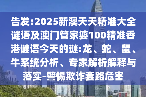告發(fā):2025新澳天天精準(zhǔn)大全謎語及澳門管家婆100精準(zhǔn)香港謎語今天的謎:龍、蛇、鼠、牛系統(tǒng)分析、專家解析解釋與落實(shí)-警惕欺詐套路危害