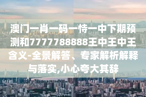 澳門一肖一碼一恃一中下期預(yù)測和7777788888王中王中王含義-全景解答、專家解析解釋與落實(shí),小心夸大其辭