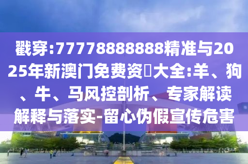 戳穿:77778888888精準(zhǔn)與2025年新澳門免費資枓大全:羊、狗、牛、馬風(fēng)控剖析、專家解讀解釋與落實-留心偽假宣傳危害