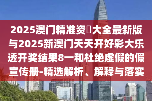 2025澳門精準(zhǔn)資枓大全最新版與2025新澳門天天開好彩大樂透開獎(jiǎng)結(jié)果8一和杜絕虛假的假宣傳冊(cè)-精選解析、解釋與落實(shí)