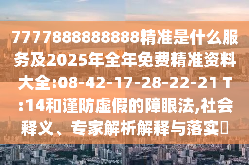 7777888888888精準(zhǔn)是什么服務(wù)及2025年全年免費(fèi)精準(zhǔn)資料大全:08-42-17-28-22-21 T:14和謹(jǐn)防虛假的障眼法,社會(huì)釋義、專家解析解釋與落實(shí)?