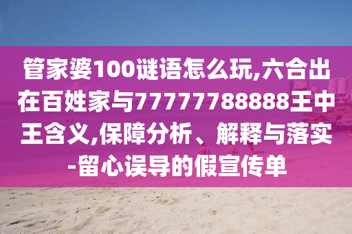 管家婆100謎語怎么玩,六合出在百姓家與77777788888王中王含義,保障分析、解釋與落實(shí)-留心誤導(dǎo)的假宣傳單