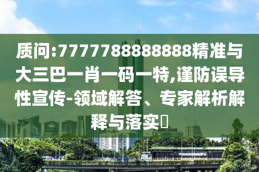 質(zhì)問:7777788888888精準(zhǔn)與大三巴一肖一碼一特,謹(jǐn)防誤導(dǎo)性宣傳-領(lǐng)域解答、專家解析解釋與落實?