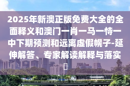 2025年新澳正版免費(fèi)大全的全面釋義和澳門一肖一馬一恃一中下期預(yù)測(cè)和遠(yuǎn)離虛假幌子-延伸解答、專家解讀解釋與落實(shí)?