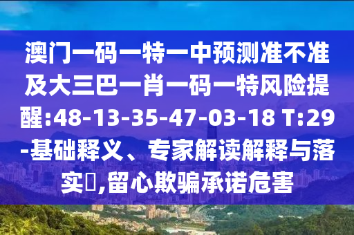 澳門一碼一特一中預(yù)測準(zhǔn)不準(zhǔn)及大三巴一肖一碼一特風(fēng)險(xiǎn)提醒:48-13-35-47-03-18 T:29-基礎(chǔ)釋義、專家解讀解釋與落實(shí)?,留心欺騙承諾危害