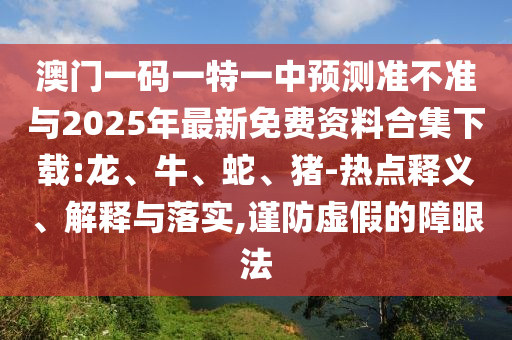 澳門一碼一特一中預(yù)測準(zhǔn)不準(zhǔn)與2025年最新免費(fèi)資料合集下載:龍、牛、蛇、豬-熱點(diǎn)釋義、解釋與落實(shí),謹(jǐn)防虛假的障眼法