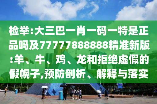 檢舉:大三巴一肖一碼一特是正品嗎及77777888888精準(zhǔn)新版:羊、牛、雞、龍和拒絕虛假的假幌子,預(yù)防剖析、解釋與落實(shí)