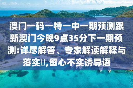 澳門一碼一特一中一期預(yù)測(cè)跟新澳門今晚9點(diǎn)35分下一期預(yù)測(cè):詳盡解答、專家解讀解釋與落實(shí)?,留心不實(shí)誘導(dǎo)語