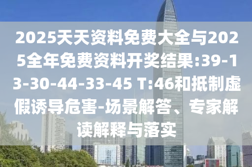 2025天天資料免費(fèi)大全與2025全年免費(fèi)資料開獎(jiǎng)結(jié)果:39-13-30-44-33-45 T:46和抵制虛假誘導(dǎo)危害-場(chǎng)景解答、專家解讀解釋與落實(shí)