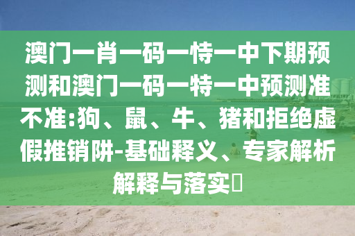 澳門一肖一碼一恃一中下期預(yù)測和澳門一碼一特一中預(yù)測準(zhǔn)不準(zhǔn):狗、鼠、牛、豬和拒絕虛假推銷阱-基礎(chǔ)釋義、專家解析解釋與落實?