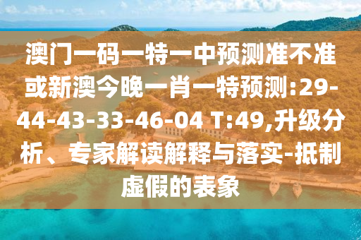 澳門一碼一特一中預(yù)測準(zhǔn)不準(zhǔn)或新澳今晚一肖一特預(yù)測:29-44-43-33-46-04 T:49,升級分析、專家解讀解釋與落實-抵制虛假的表象
