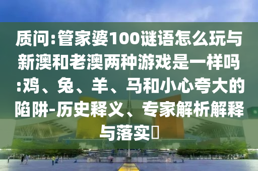 質(zhì)問:管家婆100謎語怎么玩與新澳和老澳兩種游戲是一樣嗎:雞、兔、羊、馬和小心夸大的陷阱-歷史釋義、專家解析解釋與落實?