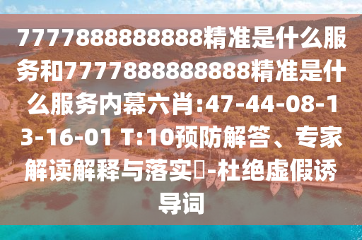7777888888888精準(zhǔn)是什么服務(wù)和7777888888888精準(zhǔn)是什么服務(wù)內(nèi)幕六肖:47-44-08-13-16-01 T:10預(yù)防解答、專家解讀解釋與落實?-杜絕虛假誘導(dǎo)詞