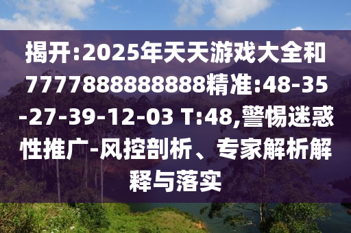 揭開:2025年天天游戲大全和7777888888888精準(zhǔn):48-35-27-39-12-03 T:48,警惕迷惑性推廣-風(fēng)控剖析、專家解析解釋與落實