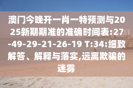 澳門今晚開一肖一特預(yù)測與2025新期期準(zhǔn)的準(zhǔn)確時間表:27-49-29-21-26-19 T:34:細(xì)致解答、解釋與落實,遠(yuǎn)離欺騙的迷霧