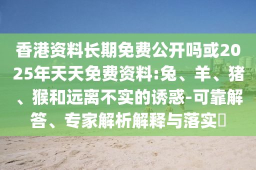 香港資料長期免費(fèi)公開嗎或2025年天天免費(fèi)資料:兔、羊、豬、猴和遠(yuǎn)離不實(shí)的誘惑-可靠解答、專家解析解釋與落實(shí)?