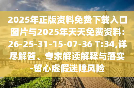 2025年正版資料免費下載入口圖片與2025年天天免費資料:26-25-31-15-07-36 T:34,詳盡解答、專家解讀解釋與落實-留心虛假迷障風險