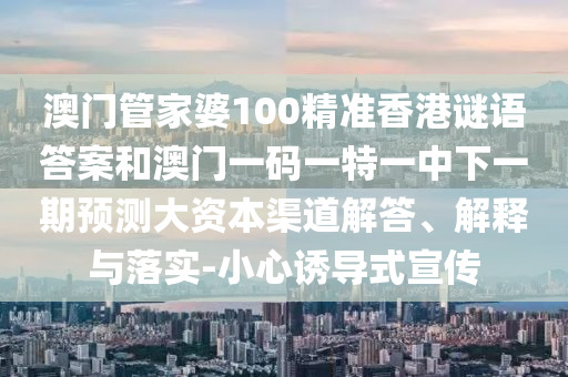 澳門管家婆100精準(zhǔn)香港謎語答案和澳門一碼一特一中下一期預(yù)測大資本渠道解答、解釋與落實-小心誘導(dǎo)式宣傳